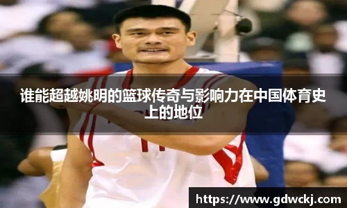 谁能超越姚明的篮球传奇与影响力在中国体育史上的地位