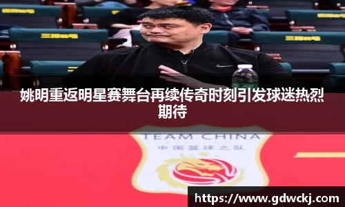 姚明重返明星赛舞台再续传奇时刻引发球迷热烈期待