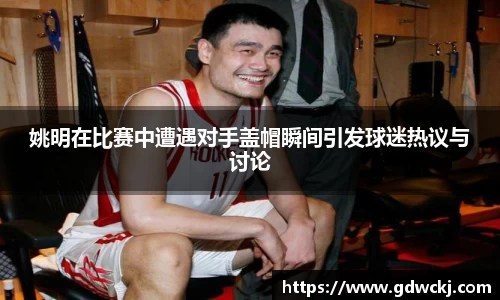 姚明在比赛中遭遇对手盖帽瞬间引发球迷热议与讨论