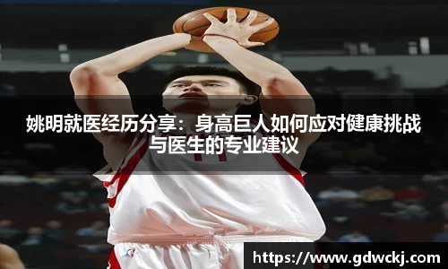 姚明就医经历分享：身高巨人如何应对健康挑战与医生的专业建议