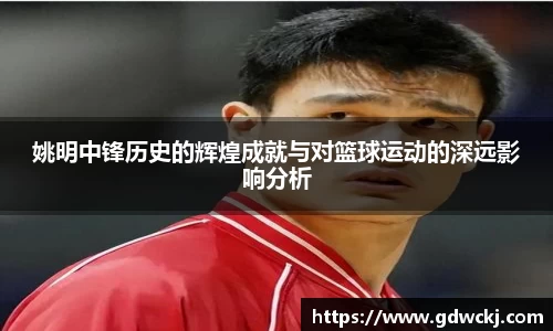 姚明中锋历史的辉煌成就与对篮球运动的深远影响分析
