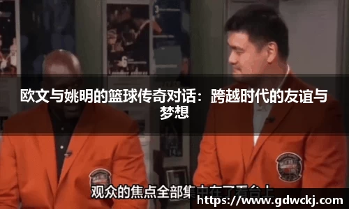 欧文与姚明的篮球传奇对话：跨越时代的友谊与梦想