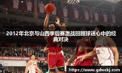 2012年北京与山西季后赛激战回顾球迷心中的经典对决