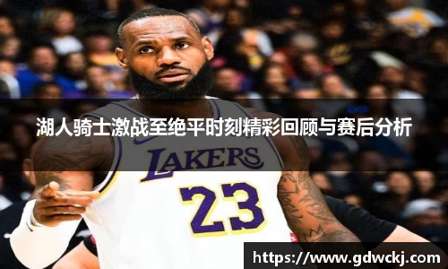 湖人骑士激战至绝平时刻精彩回顾与赛后分析