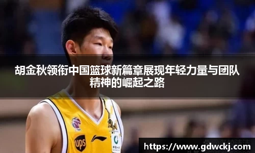 胡金秋领衔中国篮球新篇章展现年轻力量与团队精神的崛起之路
